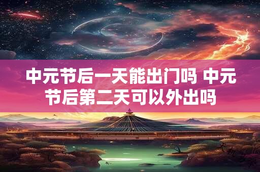 中元节后一天能出门吗 中元节后第二天可以外出吗