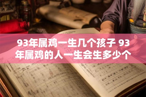 93年属鸡一生几个孩子 93年属鸡的人一生会生多少个孩子