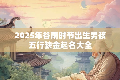 2025年谷雨时节出生男孩五行缺金起名大全