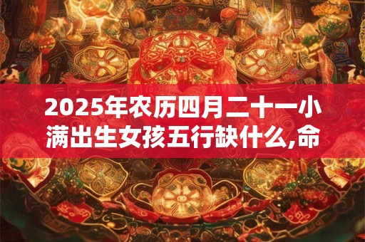 2025年农历四月二十一小满出生女孩五行缺什么,命好吗？