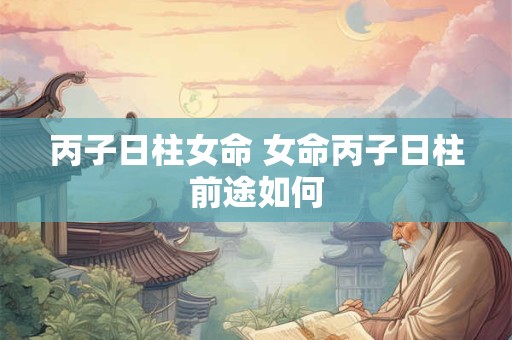 丙子日柱女命 女命丙子日柱前途如何