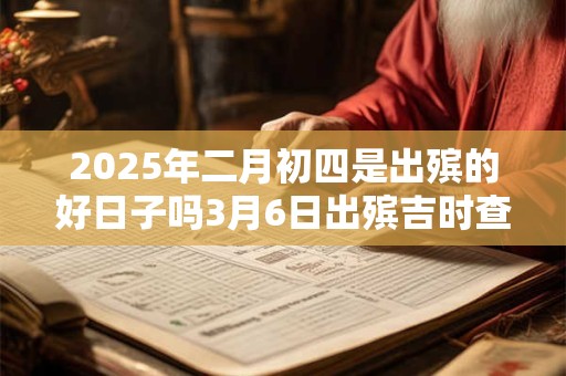 2025年二月初四是出殡的好日子吗3月6日出殡吉时查询