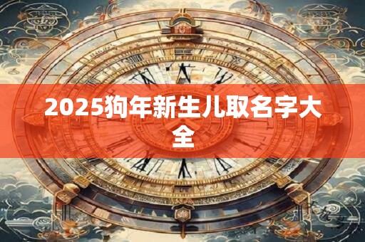 2025狗年新生儿取名字大全 2025狗年新生儿取名字大全