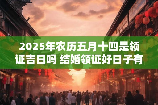 2025年农历五月十四是领证吉日吗 结婚领证好日子有哪些 2025年农历五月十四是领证吉日吗 结婚领证好日子有哪些