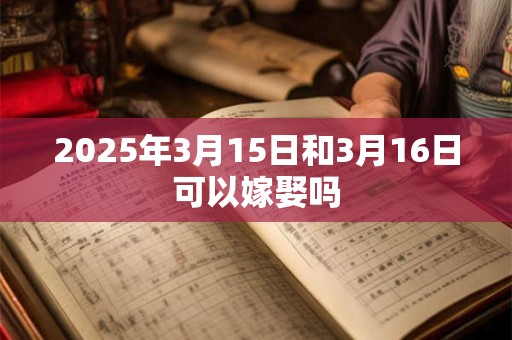 2025年3月15日和3月16日可以嫁娶吗