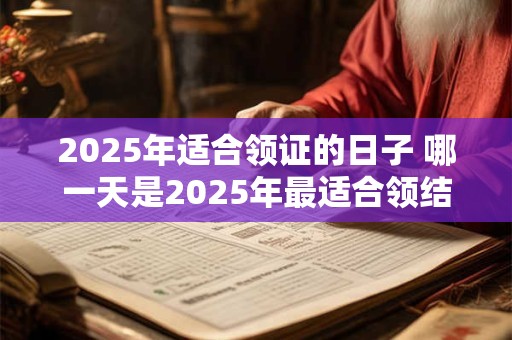 2025年适合领证的日子 哪一天是2025年最适合领结婚证的