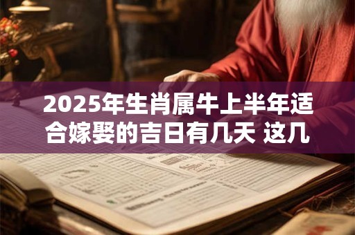 2025年生肖属牛上半年适合嫁娶的吉日有几天 这几天适合结婚