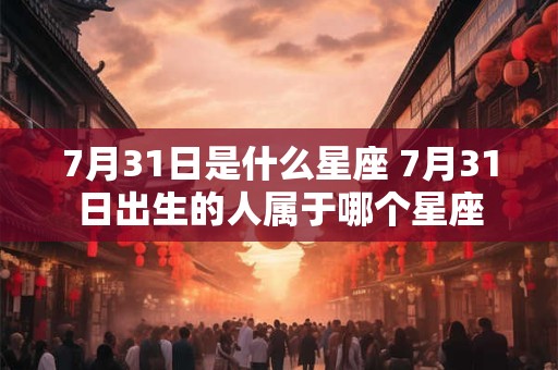 7月31日是什么星座 7月31日出生的人属于哪个星座
