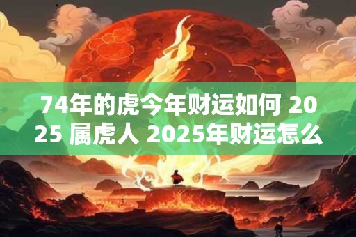 74年的虎今年财运如何 2025 属虎人 2025年财运怎么样