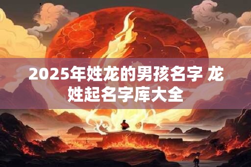 2025年姓龙的男孩名字 龙姓起名字库大全