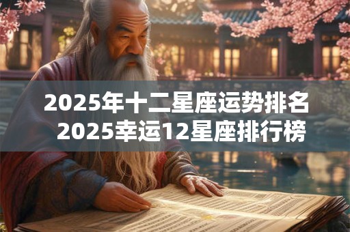 2025年十二星座运势排名  2025幸运12星座排行榜前四名