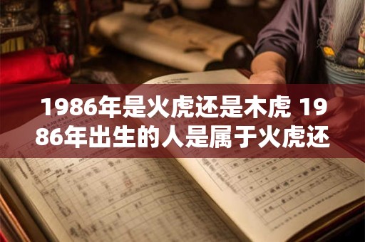 1986年是火虎还是木虎 1986年出生的人是属于火虎还是木虎 1986年是火虎还是木虎 1986年出生的人是属于火虎还是木虎