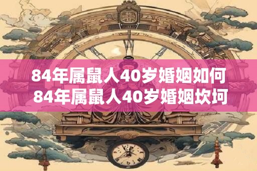 84年属鼠人40岁婚姻如何 84年属鼠人40岁婚姻坎坷吗 84年属鼠人40岁婚姻如何 84年属鼠人40岁婚姻坎坷吗