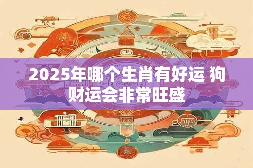 2025年哪个生肖有好运 狗财运会非常旺盛