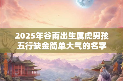 2026年谷雨出生属虎男孩五行缺金简单大气的名字 2026年谷雨出生属虎男孩五行缺金简单大气的名字