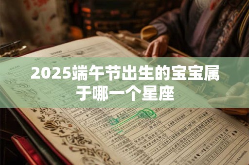 2025端午节出生的宝宝属于哪一个星座