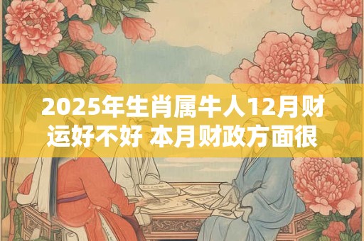 2025年生肖属牛人12月财运好不好 本月财政方面很有优势