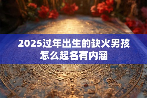 2025过年出生的缺火男孩怎么起名有内涵