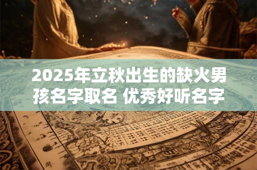 2025年立秋出生的缺火男孩名字取名 优秀好听名字推荐