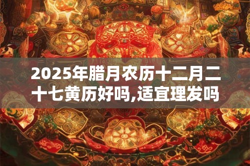 2025年腊月农历十二月二十七黄历好吗,适宜理发吗？