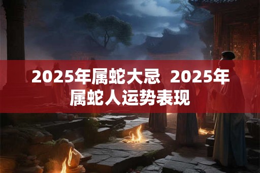 2025年属蛇大忌  2025年属蛇人运势表现