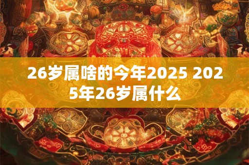 26岁属啥的今年2025 2025年26岁属什么