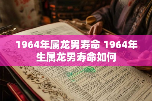 1964年属龙男寿命 1964年生属龙男寿命如何