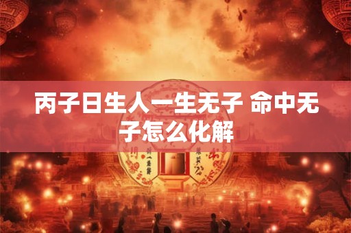丙子日生人一生无子 命中无子怎么化解