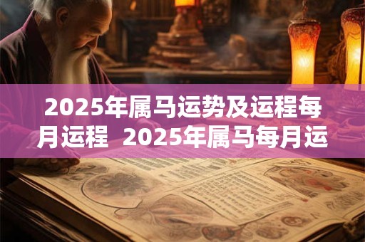 2025年属马运势及运程每月运程  2025年属马每月运势详解