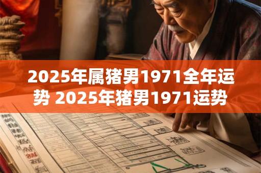 2025年属猪男1971全年运势 2025年猪男1971运势如何