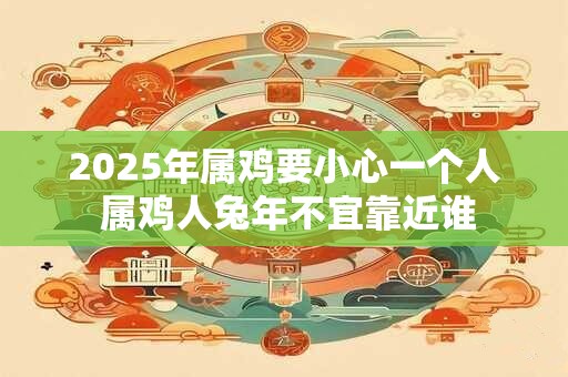 2025年属鸡要小心一个人 属鸡人兔年不宜靠近谁