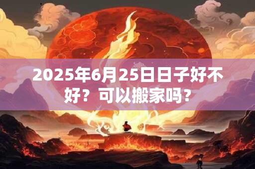 2025年6月25日日子好不好？可以搬家吗？
