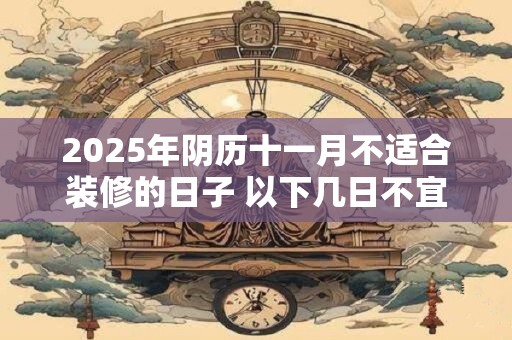 2025年阴历十一月不适合装修的日子 以下几日不宜装修