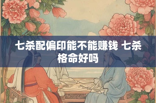 七杀配偏印能不能赚钱 七杀格命好吗