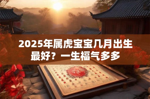 2025年属虎宝宝几月出生最好？一生福气多多