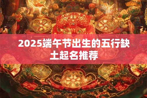 2025端午节出生的五行缺土起名推荐 2025端午节出生的五行缺土起名推荐