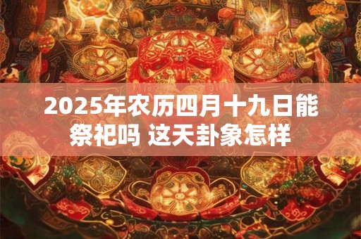 2025年农历四月十九日能祭祀吗 这天卦象怎样