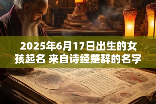 2025年6月17日出生的女孩起名 来自诗经楚辞的名字