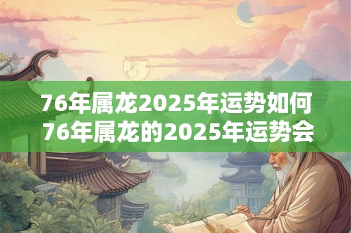 76年属龙2025年运势如何 76年属龙的2025年运势会怎样