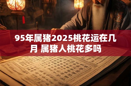 95年属猪2025桃花运在几月 属猪人桃花多吗