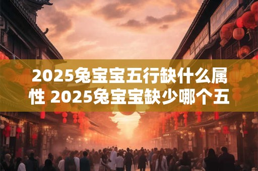 2025兔宝宝五行缺什么属性 2025兔宝宝缺少哪个五行属性