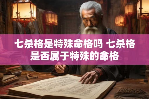 七杀格是特殊命格吗 七杀格是否属于特殊的命格