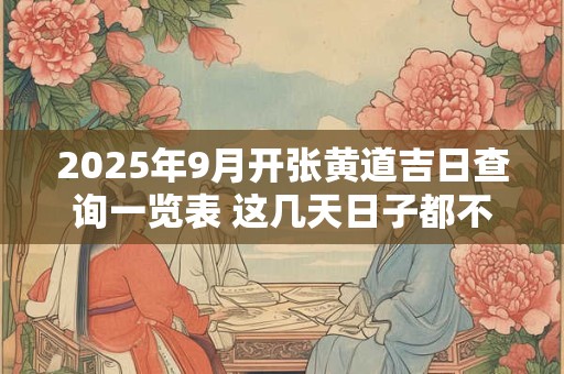 2025年9月开张黄道吉日查询一览表 这几天日子都不错