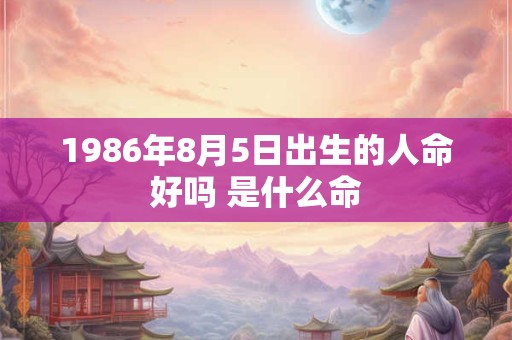 1986年8月5日出生的人命好吗 是什么命