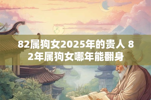 82属狗女2025年的贵人 82年属狗女哪年能翻身