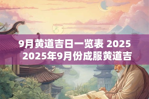 9月黄道吉日一览表 2025  2025年9月份成服黄道吉日一览查询