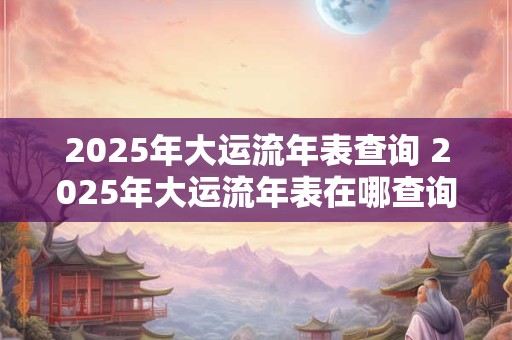 2025年大运流年表查询 2025年大运流年表在哪查询