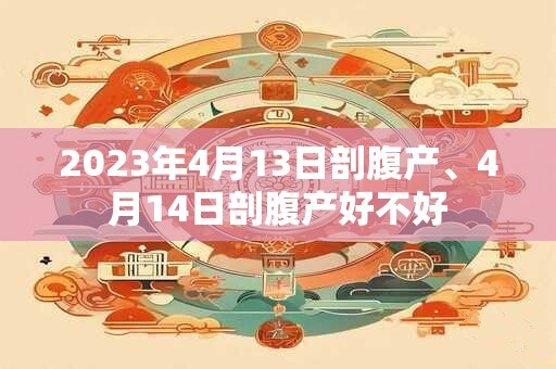 2023年4月13日剖腹产、4月14日剖腹产好不好