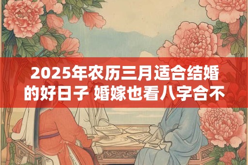 2025年农历三月适合结婚的好日子 婚嫁也看八字合不合