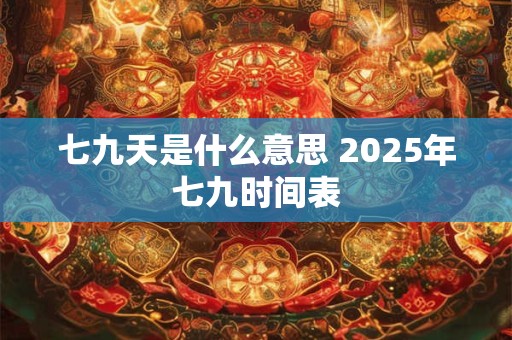 七九天是什么意思 2025年七九时间表